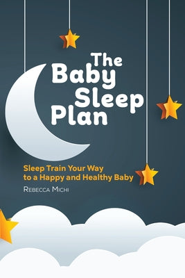 The Baby Sleep Plan: Sleep Train Your Way to a Happy and Healthy Baby by Michi, Rebecca