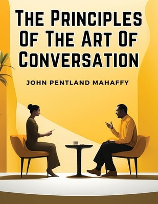 The Principles Of The Art Of Conversation by John Pentland Mahaffy