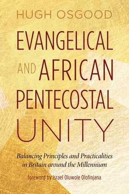 Evangelical and African Pentecostal Unity: Balancing Principles and Practicalities in Britain Around the Millennium by Osgood, Hugh