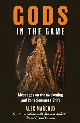 Gods in the Game: Messages on the Awakening and Consciousness Shift by Marcoux, Alex