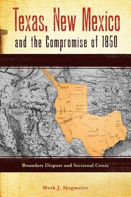 Texas, New Mexico and the Compromise of 1850: Boundary Dispute and Sectional Crisis by Stegmaier, Mark J.