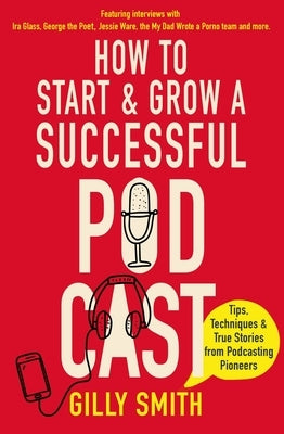 How to Start and Grow a Successful Podcast: Tips, Techniques and True Stories from Podcasting Pioneers by Smith, Gilly