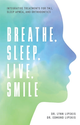 Breathe, Sleep, Live, Smile: Integrative Treatments for Tmj, Sleep Apnea, and Orthodontics by Lipskis, Lynn