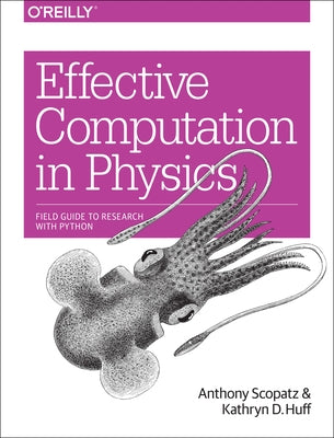 Effective Computation in Physics: Field Guide to Research with Python by Scopatz, Anthony