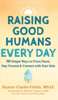 Raising Good Humans Every Day: 50 Simple Ways to Press Pause, Stay Present, and Connect with Your Kids by Clarke-Fields, Hunter