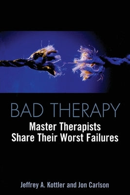 Bad Therapy: Master Therapists Share Their Worst Failures by Kottler, Jeffrey A.