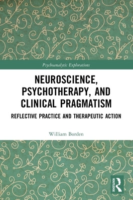 Neuroscience, Psychotherapy and Clinical Pragmatism: Reflective Practice and Therapeutic Action by Borden, William