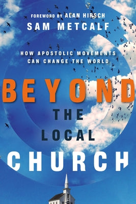 Beyond the Local Church: How Apostolic Movements Can Change the World by Metcalf, Sam