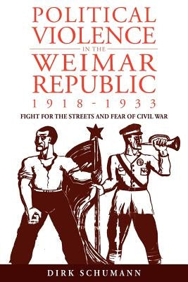 Political Violence in the Weimar Republic, 1918-1933: Fight for the Streets and Fear of Civil War by Schumann, Dirk