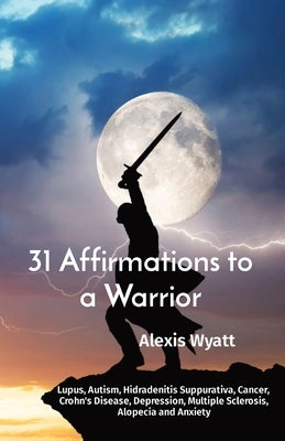 31 Affirmations to a Warrior: Lupus, Autism, Hidradenitis Suppurativa, Cancer, Crohn's Disease, Depression, Multiple Sclerosis, Alopecia and Anxiety by Wyatt, Alexis