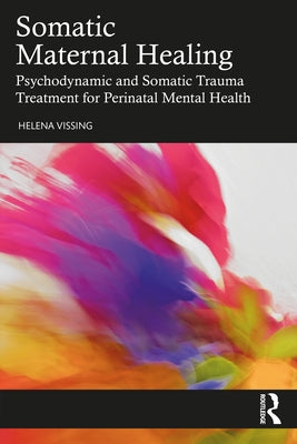 Somatic Maternal Healing: Psychodynamic and Somatic Trauma Treatment for Perinatal Mental Health by Vissing, Helena