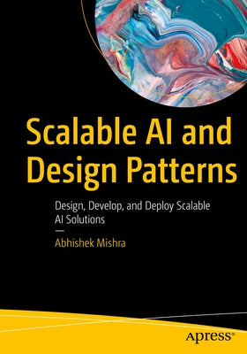 Scalable AI and Design Patterns: Design, Develop, and Deploy Scalable AI Solutions by Mishra, Abhishek