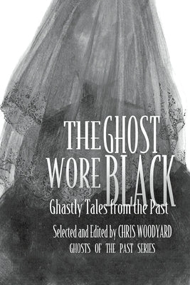 The Ghost Wore Black: Ghastly Tales from the Past by Woodyard, Chris