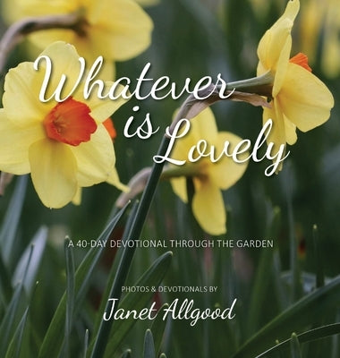 Whatever is Lovely: A 40-Day Devotional Through the Garden by Allgood, Janet